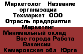 Маркетолог › Название организации ­ Техмаркет, ООО › Отрасль предприятия ­ Маркетинг › Минимальный оклад ­ 20 000 - Все города Работа » Вакансии   . Кемеровская обл.,Юрга г.